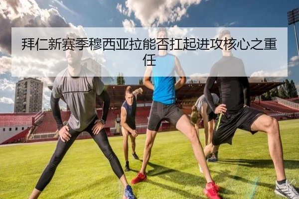 拜仁新赛季穆西亚拉能否扛起进攻核心之重任