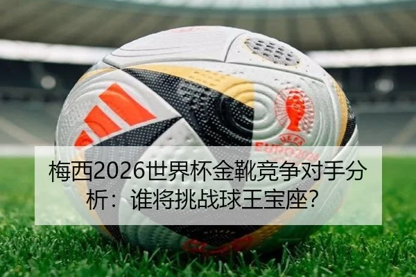 梅西2026世界杯金靴竞争对手分析：谁将挑战球王宝座？